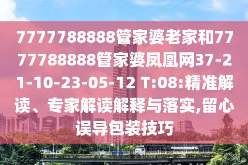 7777788888管家婆老家和7777788888管家婆鳳凰網37-21-10-23-05-12 T:08:精準解讀、專家解讀解釋與落實,留心誤導包裝技巧